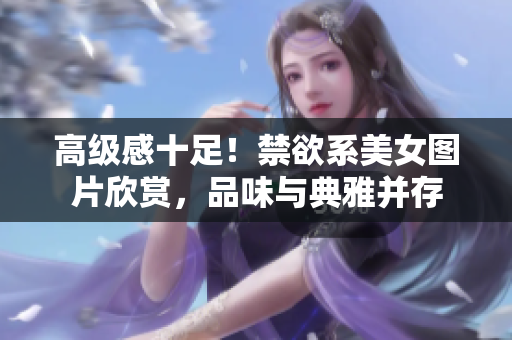 高級(jí)感十足！禁欲系美女圖片欣賞，品味與典雅并存