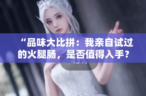 “品味大比拼：我親自試過的火腿腸，是否值得入手？”