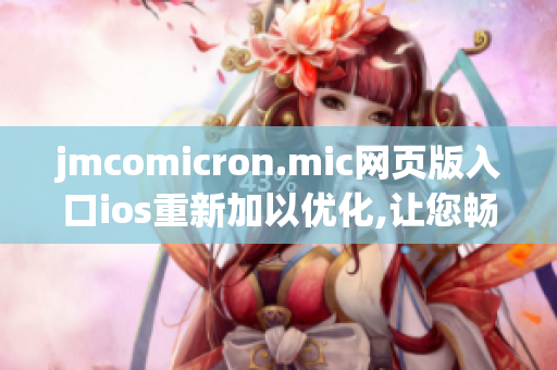 jmcomicron.mic網(wǎng)頁版入口ios重新加以優(yōu)化,讓您暢快體驗(yàn)