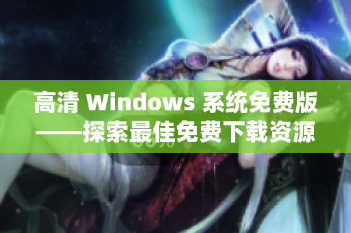 高清 Windows 系統(tǒng)免費(fèi)版——探索最佳免費(fèi)下載資源及使用指南
