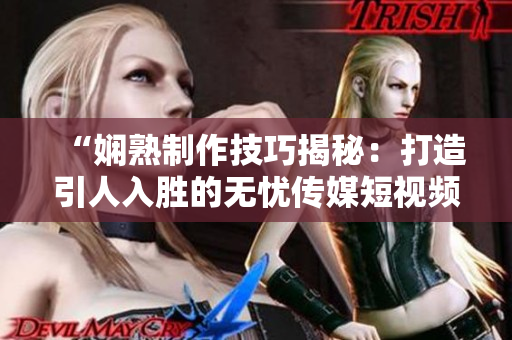 “嫻熟制作技巧揭秘：打造引人入勝的無憂傳媒短視頻”