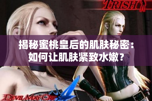 揭秘蜜桃皇后的肌膚秘密：如何讓肌膚緊致水嫩？