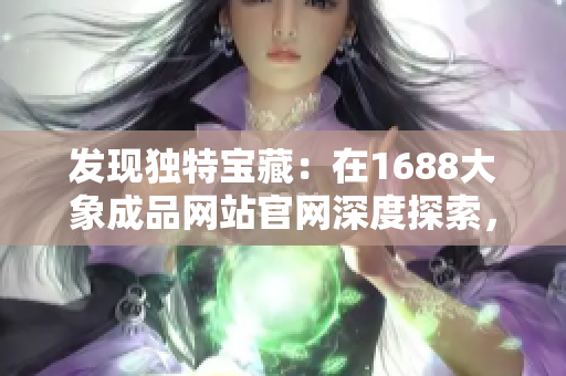 發(fā)現(xiàn)獨(dú)特寶藏：在1688大象成品網(wǎng)站官網(wǎng)深度探索，掌握入口秘籍