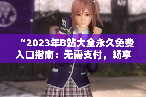“2023年B站大全永久免費入口指南：無需支付，暢享全新體驗！”