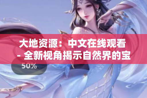 大地資源：中文在線觀看 - 全新視角揭示自然界的寶藏與奧秘