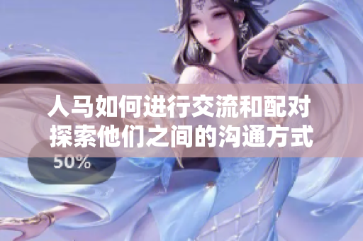 人馬如何進(jìn)行交流和配對 探索他們之間的溝通方式