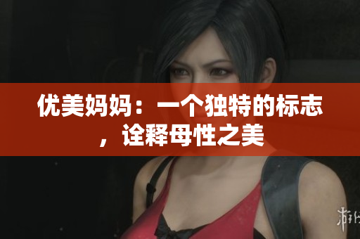 優(yōu)美媽媽?zhuān)阂粋€(gè)獨(dú)特的標(biāo)志，詮釋母性之美