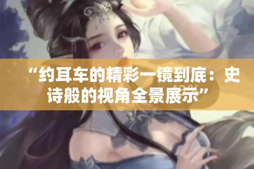 “約耳車的精彩一鏡到底：史詩(shī)般的視角全景展示”