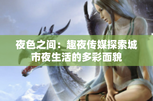 夜色之間：趣夜傳媒探索城市夜生活的多彩面貌