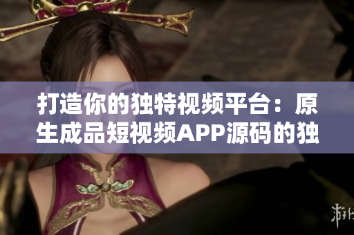 打造你的獨特視頻平臺：原生成品短視頻APP源碼的獨特優(yōu)勢
