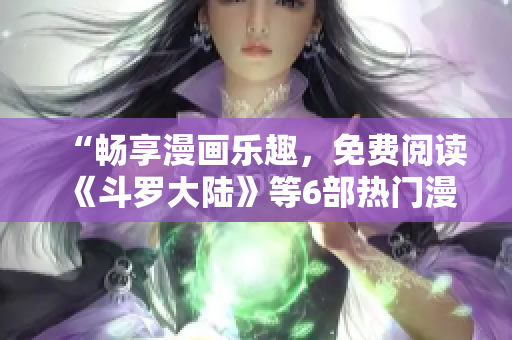 “暢享漫畫樂趣，免費閱讀《斗羅大陸》等6部熱門漫畫！”