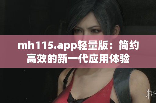 mh115.app輕量版：簡約高效的新一代應用體驗
