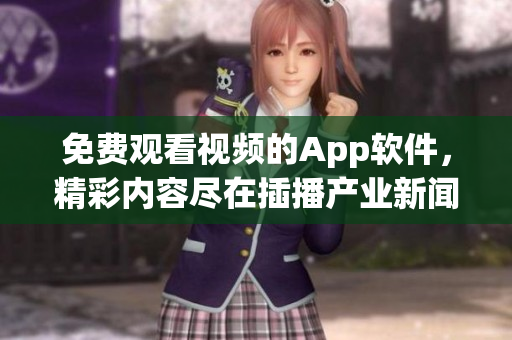 免費觀看視頻的App軟件，精彩內容盡在插播產(chǎn)業(yè)新聞軟件
