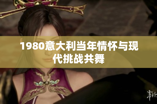 1980意大利當(dāng)年情懷與現(xiàn)代挑戰(zhàn)共舞