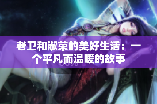 老衛(wèi)和淑榮的美好生活：一個平凡而溫暖的故事