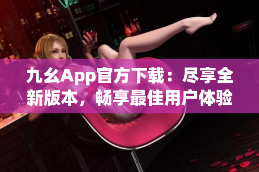 九幺App官方下載：盡享全新版本，暢享最佳用戶體驗(yàn)