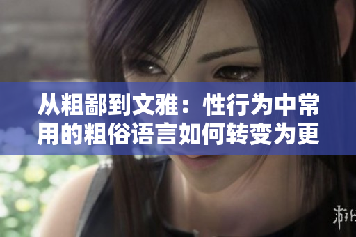 從粗鄙到文雅：性行為中常用的粗俗語言如何轉(zhuǎn)變?yōu)楦Y貌的表達(dá)方式
