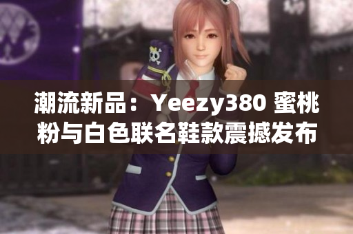 潮流新品：Yeezy380 蜜桃粉與白色聯(lián)名鞋款震撼發(fā)布！
