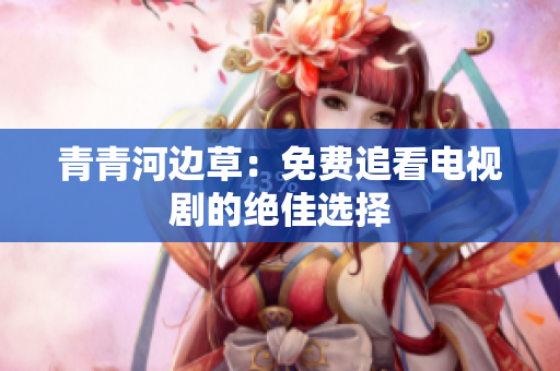 青青河邊草：免費(fèi)追看電視劇的絕佳選擇