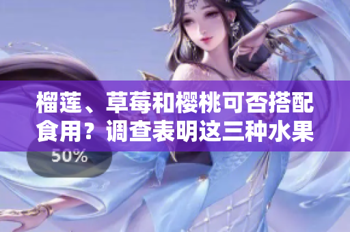榴蓮、草莓和櫻桃可否搭配食用？調(diào)查表明這三種水果是否相宜？