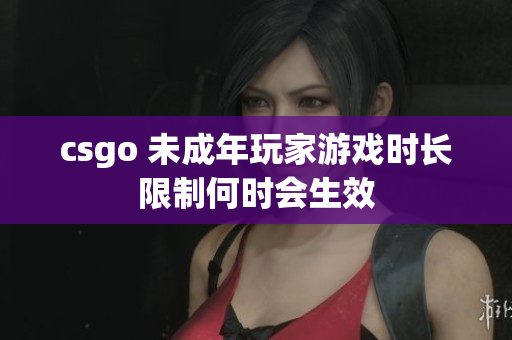 csgo 未成年玩家游戲時(shí)長(zhǎng)限制何時(shí)會(huì)生效