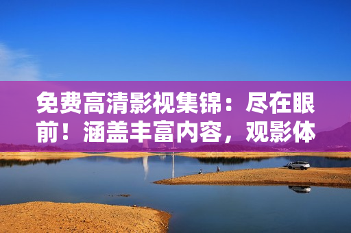 免費(fèi)高清影視集錦：盡在眼前！涵蓋豐富內(nèi)容，觀影體驗(yàn)升級(jí)！