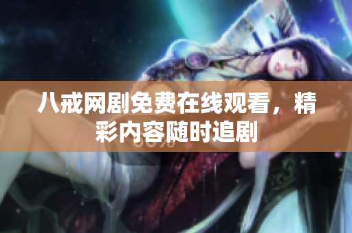八戒網(wǎng)劇免費(fèi)在線觀看，精彩內(nèi)容隨時(shí)追劇