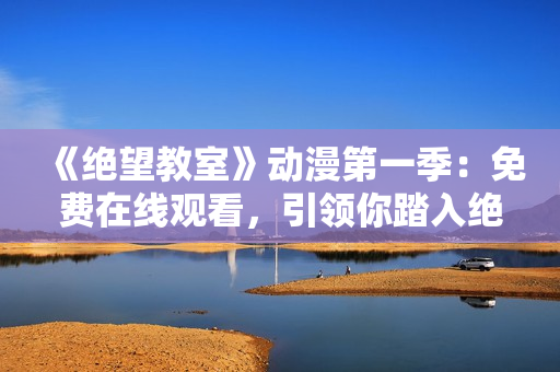 《絕望教室》動(dòng)漫第一季：免費(fèi)在線觀看，引領(lǐng)你踏入絕望的世界