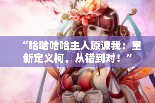 “哈哈哈哈主人原諒我：重新定義柯，從錯到對！”