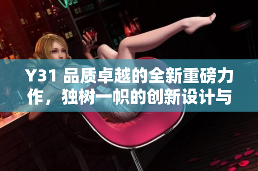 Y31 品質(zhì)卓越的全新重磅力作，獨(dú)樹一幟的創(chuàng)新設(shè)計(jì)與卓越性能完美融合