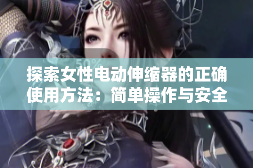 探索女性電動(dòng)伸縮器的正確使用方法：簡(jiǎn)單操作與安全技巧