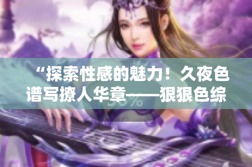 “探索性感的魅力！久夜色譜寫撩人華章——狠狠色綜合7777全新精彩回顧！”