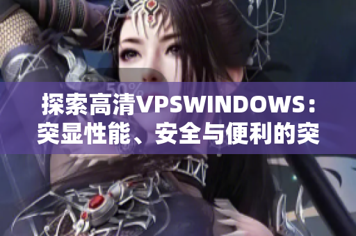 探索高清VPSWINDOWS：突顯性能、安全與便利的突破之選
