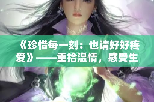 《珍惜每一刻：也請(qǐng)好好疼愛(ài)》——重拾溫情，感受生活中的美好。