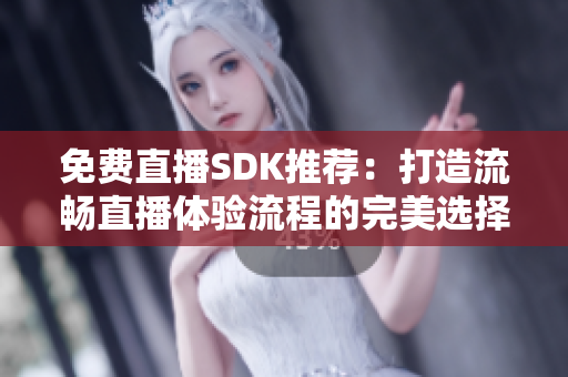 免費(fèi)直播SDK推薦：打造流暢直播體驗(yàn)流程的完美選擇