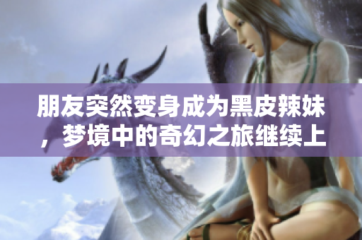 朋友突然變身成為黑皮辣妹，夢(mèng)境中的奇幻之旅繼續(xù)上演