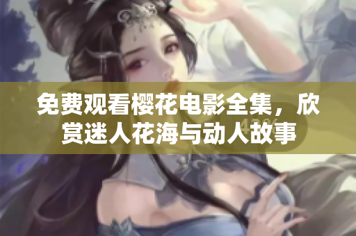 免費觀看櫻花電影全集，欣賞迷人花海與動人故事