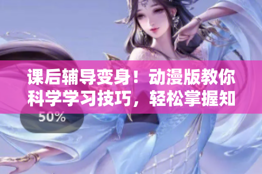 課后輔導(dǎo)變身！動漫版教你科學(xué)學(xué)習(xí)技巧，輕松掌握知識