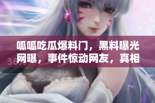 呱呱吃瓜爆料門(mén)，黑料曝光網(wǎng)曝，事件驚動(dòng)網(wǎng)友，真相大白!