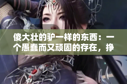 傻大壯的驢一樣的東西：一個愚蠢而又頑固的存在，掙扎于成長的道路