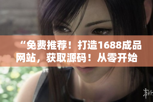“免費推薦！打造1688成品網(wǎng)站，獲取源碼！從零開始搭建你的獨特平臺！”