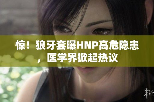驚！狼牙套曝HNP高危隱患，醫(yī)學(xué)界掀起熱議