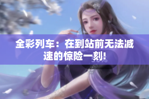 全彩列車(chē)：在到站前無(wú)法減速的驚險(xiǎn)一刻!