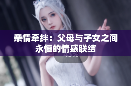 親情牽絆：父母與子女之間永恒的情感聯(lián)結