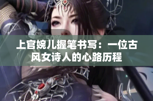上官婉兒握筆書寫：一位古風(fēng)女詩人的心路歷程