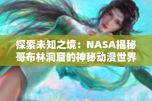 探索未知之境：NASA揭秘哥布林洞窟的神秘動漫世界