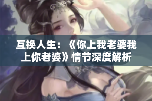 互換人生：《你上我老婆我上你老婆》情節(jié)深度解析