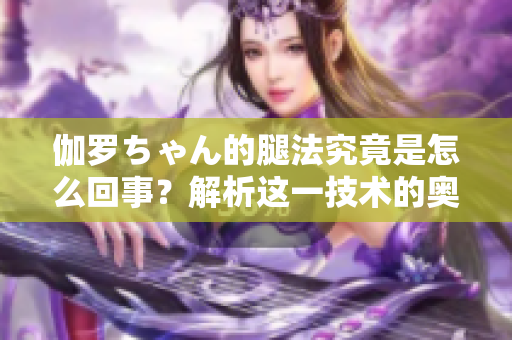 伽羅ちゃん的腿法究竟是怎么回事？解析這一技術(shù)的奧秘