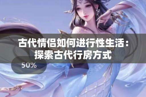 古代情侶如何進(jìn)行性生活：探索古代行房方式