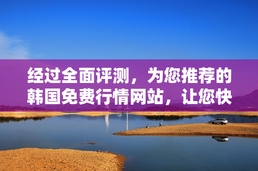 經(jīng)過(guò)全面評(píng)測(cè)，為您推薦的韓國(guó)免費(fèi)行情網(wǎng)站，讓您快速獲取準(zhǔn)確數(shù)據(jù)